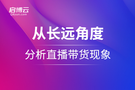 從長遠(yuǎn)角度分析直播帶貨現(xiàn)象